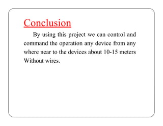 Conclusion
By using this project we can control and
command the operation any device from any
where near to the devices about 10-15 meters
Without wires.
 
