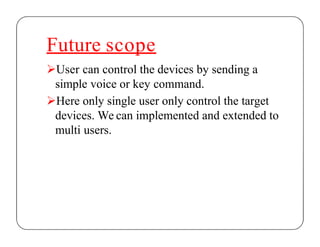 Future scope
User can control the devices by sending a
simple voice or key command.
Here only single user only control the target
devices. We can implemented and extended to
multi users.
 