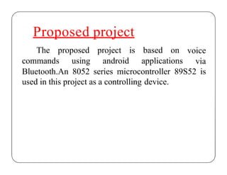 Proposed project
The proposed
commands using
project is
android
based on
applications
voice
via
Bluetooth.An 8052 series microcontroller 89S52 is
used in this project as a controlling device.
 