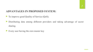 ADVANTAGES IN PROPOSED SYSTEM:
 To improve good Quality of Service (QoS).
 Distributing data among different providers and taking advantage of secret
sharing.
 Every user having the own master key
9/5/2016
7
 