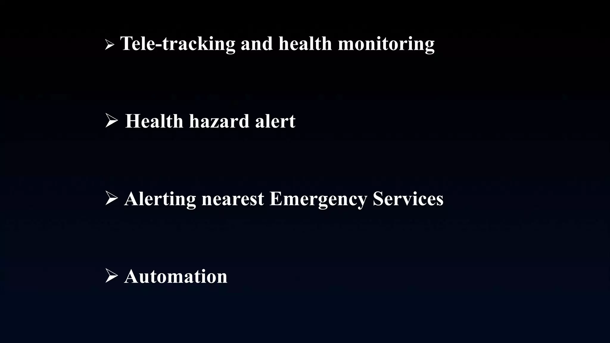  Tele-tracking and health monitoring
 Health hazard alert
 Alerting nearest Emergency Services
 Automation
 