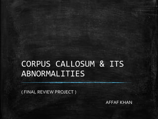 CORPUS CALLOSUM & ITS
ABNORMALITIES
( FINAL REVIEW PROJECT )
AFFAF KHAN
 