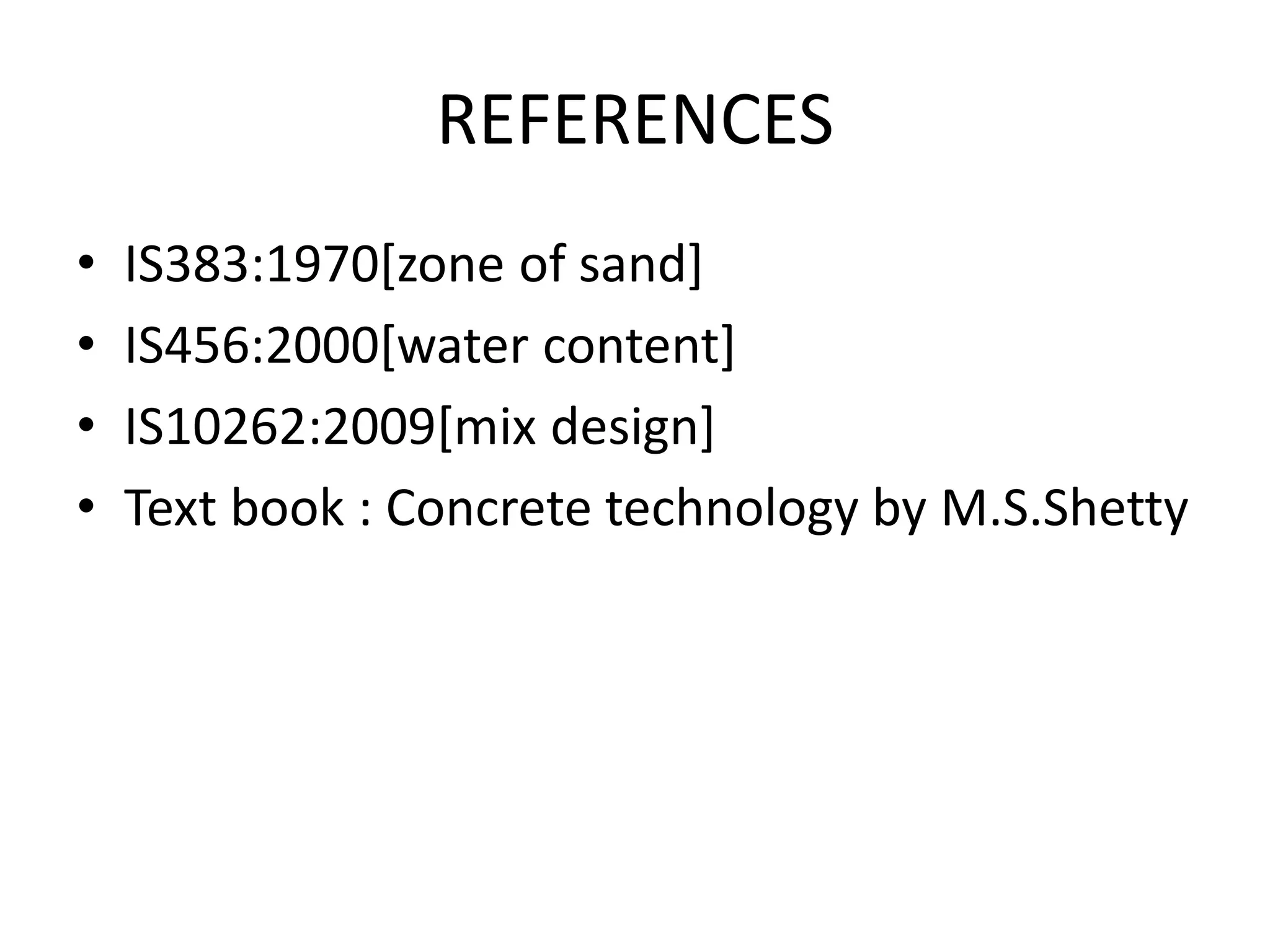 REFERENCES
• IS383:1970[zone of sand]
• IS456:2000[water content]
• IS10262:2009[mix design]
• Text book : Concrete technology by M.S.Shetty
 