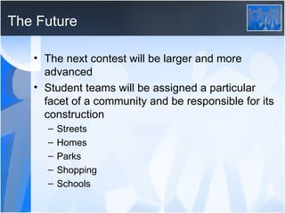The Future The next contest will be larger and more advanced Student teams will be assigned a particular facet of a community and be responsible for its construction Streets Homes Parks Shopping Schools 