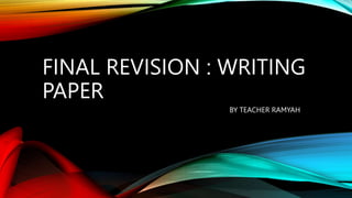 FINAL REVISION : WRITING
PAPER
BY TEACHER RAMYAH
 