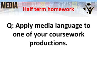 Half term homework
Q: Apply media language to
one of your coursework
productions.
 