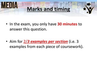 Marks and timing
• In the exam, you only have 30 minutes to
answer this question.
• Aim for 2/3 examples per section (i.e. 3
examples from each piece of coursework).
 