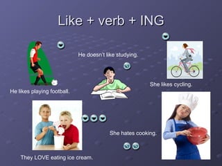 Like + verb + ING He likes playing football. He doesn’t like studying. She likes cycling. They LOVE eating ice cream. She hates cooking. 
