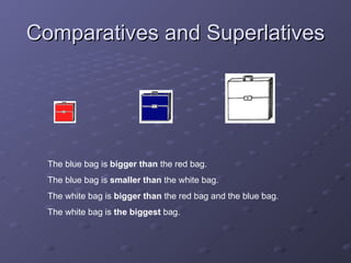 Comparatives and Superlatives The blue bag is  bigger than  the red bag.  The blue bag is  smaller than  the white bag.  The white bag is  bigger than  the red bag and the blue bag.  The white bag is  the biggest  bag. 