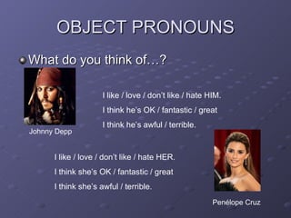 OBJECT PRONOUNS What do you think of…? Johnny Depp I like / love / don’t like / hate HIM. I think he’s OK / fantastic / great I think he’s awful / terrible. Penélope Cruz I like / love / don’t like / hate HER. I think she’s OK / fantastic / great I think she’s awful / terrible. 