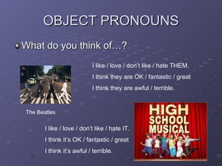 OBJECT PRONOUNS What do you think of…? The Beatles I like / love / don’t like / hate THEM. I think they are OK / fantastic / great I think they are awful / terrible. I like / love / don’t like / hate IT. I think it’s OK / fantastic / great I think it’s awful / terrible. 