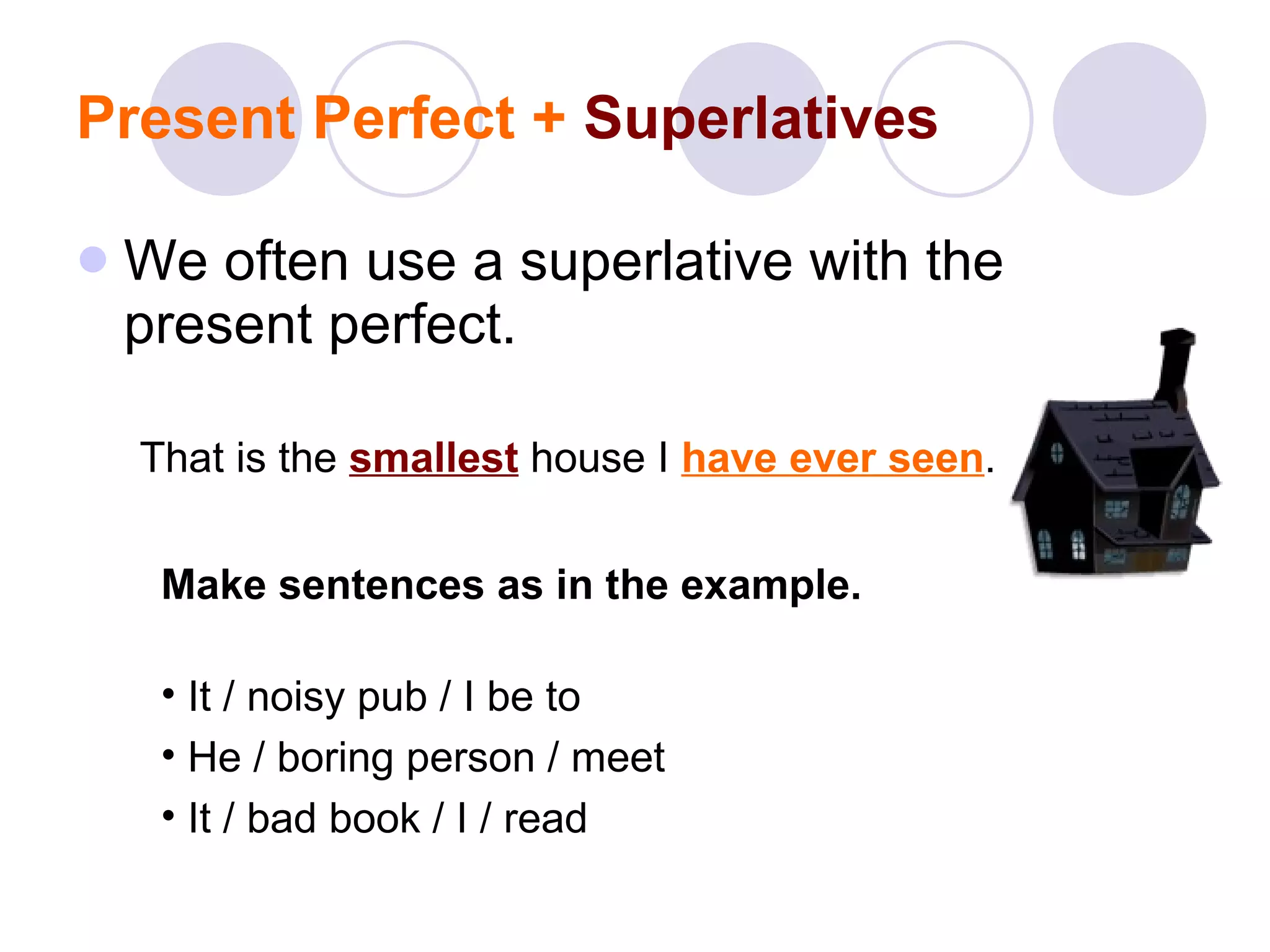 Present Perfect +  Superlatives We often use a superlative with the present perfect. That is the  smallest  house I  have ever seen . Make sentences as in the example. It / noisy pub / I be to He / boring person / meet It / bad book / I / read 