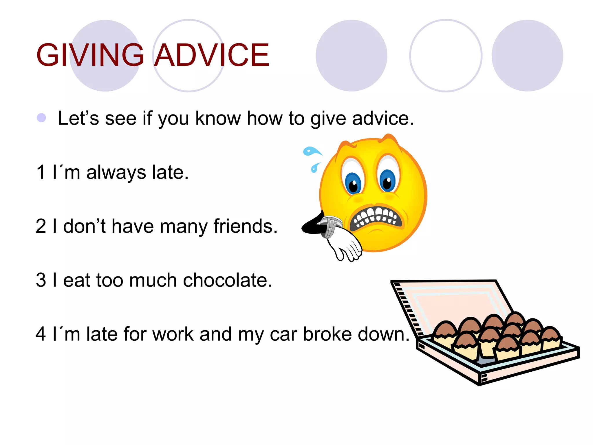 GIVING ADVICE Let’s see if you know how to give advice. 1 I´m always late. 2 I don’t have many friends. 3 I eat too much chocolate. 4 I´m late for work and my car broke down. 