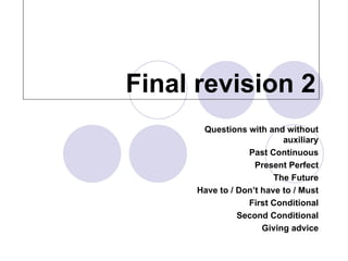 Final revision 2
       Questions with and without
                           auxiliary
                  Past Continuous
                    Present Perfect
                         The Future
      Have to / Don’t have to / Must
                  First Conditional
                Second Conditional
                      Giving advice
 