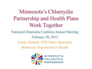 Minnesota’s Chlamydia
 Partnership and Health Plans
        Work Together
National Chlamydia Coalition Annual Meeting
             February 20, 2013
    Candy Hadsall, STD Nurse Specialist
      Minnesota Department of Health
 