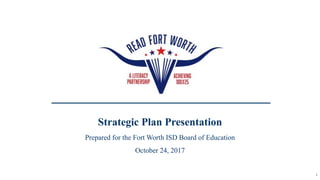 1
Strategic Plan Presentation
Prepared for the Fort Worth ISD Board of Education
October 24, 2017
 