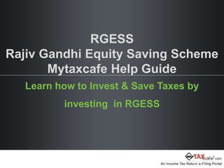 RGESS
Rajiv Gandhi Equity Saving Scheme
Mytaxcafe Help Guide
Learn how to Invest & Save Taxes by
investing in RGESS
 