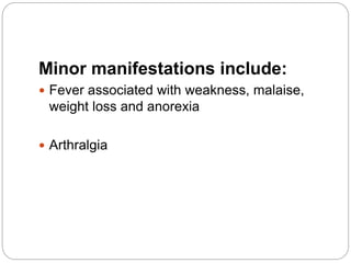 Minor manifestations include:
 Fever associated with weakness, malaise,
weight loss and anorexia
 Arthralgia
 