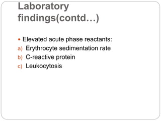 Laboratory
findings(contd…)
 Elevated acute phase reactants:
a) Erythrocyte sedimentation rate
b) C-reactive protein
c) Leukocytosis
 