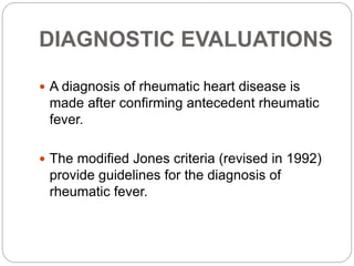 DIAGNOSTIC EVALUATIONS
 A diagnosis of rheumatic heart disease is
made after confirming antecedent rheumatic
fever.
 The modified Jones criteria (revised in 1992)
provide guidelines for the diagnosis of
rheumatic fever.
 