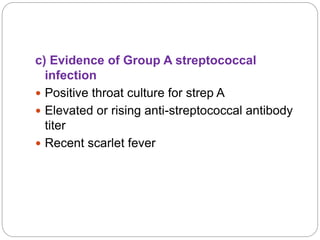 c) Evidence of Group A streptococcal
infection
 Positive throat culture for strep A
 Elevated or rising anti-streptococcal antibody
titer
 Recent scarlet fever
 
