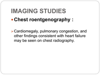 IMAGING STUDIES
 Chest roentgenography :
Cardiomegaly, pulmonary congestion, and
other findings consistent with heart failure
may be seen on chest radiography.
 