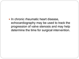  In chronic rheumatic heart disease,
echocardiography may be used to track the
progression of valve stenosis and may help
determine the time for surgical intervention.
 