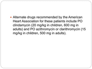  Alternate drugs recommended by the American
Heart Association for these patients include PO
clindamycin (20 mg/kg in children, 600 mg in
adults) and PO azithromycin or clarithromycin (15
mg/kg in children, 500 mg in adults).
 