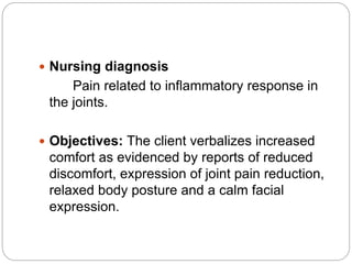  Nursing diagnosis
Pain related to inflammatory response in
the joints.
 Objectives: The client verbalizes increased
comfort as evidenced by reports of reduced
discomfort, expression of joint pain reduction,
relaxed body posture and a calm facial
expression.
 