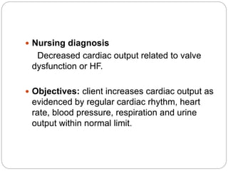  Nursing diagnosis
Decreased cardiac output related to valve
dysfunction or HF.
 Objectives: client increases cardiac output as
evidenced by regular cardiac rhythm, heart
rate, blood pressure, respiration and urine
output within normal limit.
 
