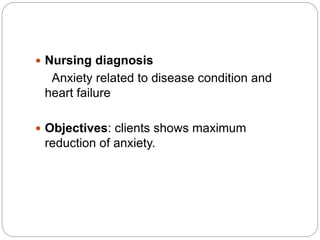  Nursing diagnosis
Anxiety related to disease condition and
heart failure
 Objectives: clients shows maximum
reduction of anxiety.
 