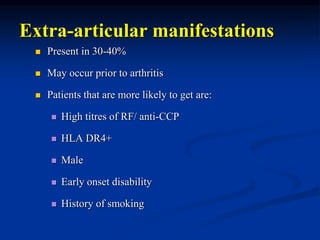 Extra-articular manifestations
 Present in 30-40%
 May occur prior to arthritis
 Patients that are more likely to get are:
 High titres of RF/ anti-CCP
 HLA DR4+
 Male
 Early onset disability
 History of smoking
 