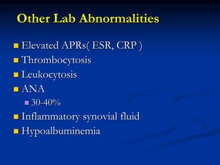 Other Lab Abnormalities
 Elevated APRs( ESR, CRP )
 Thrombocytosis
 Leukocytosis
 ANA
 30-40%
 Inflammatory synovial fluid
 Hypoalbuminemia
 