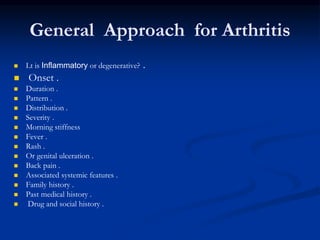 General Approach for Arthritis
 Lt is Inflammatory or degenerative? .
 Onset .
 Duration .
 Pattern .
 Distribution .
 Severity .
 Morning stiffness
 Fever .
 Rash .
 Or genital ulceration .
 Back pain .
 Associated systemic features .
 Family history .
 Past medical history .
 Drug and social history .
 