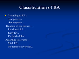 Classification of RA
 According to RF :-
Seropositve .
Seronegative .
Duration of the disease :-
Pre clinical RA .
Early RA .
Established RA .
According to severity :-
Mild RA .
Moderate to severe RA .
 