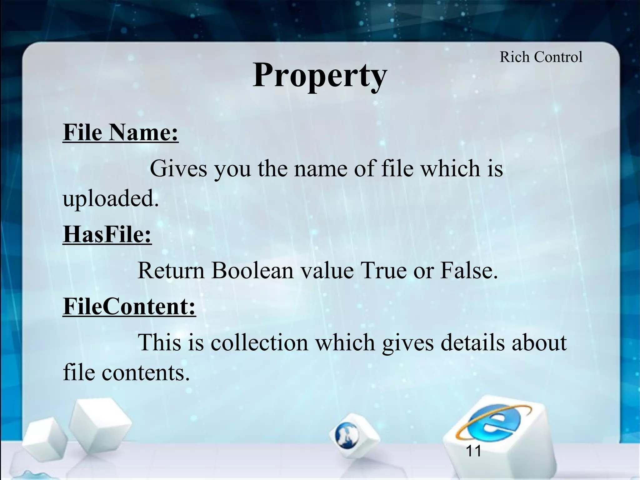 11
Property
•
File Name:
Gives you the name of file which is
uploaded.
•
HasFile:
Return Boolean value True or False.
•
FileContent:
This is collection which gives details about
file contents.
Rich Control
 