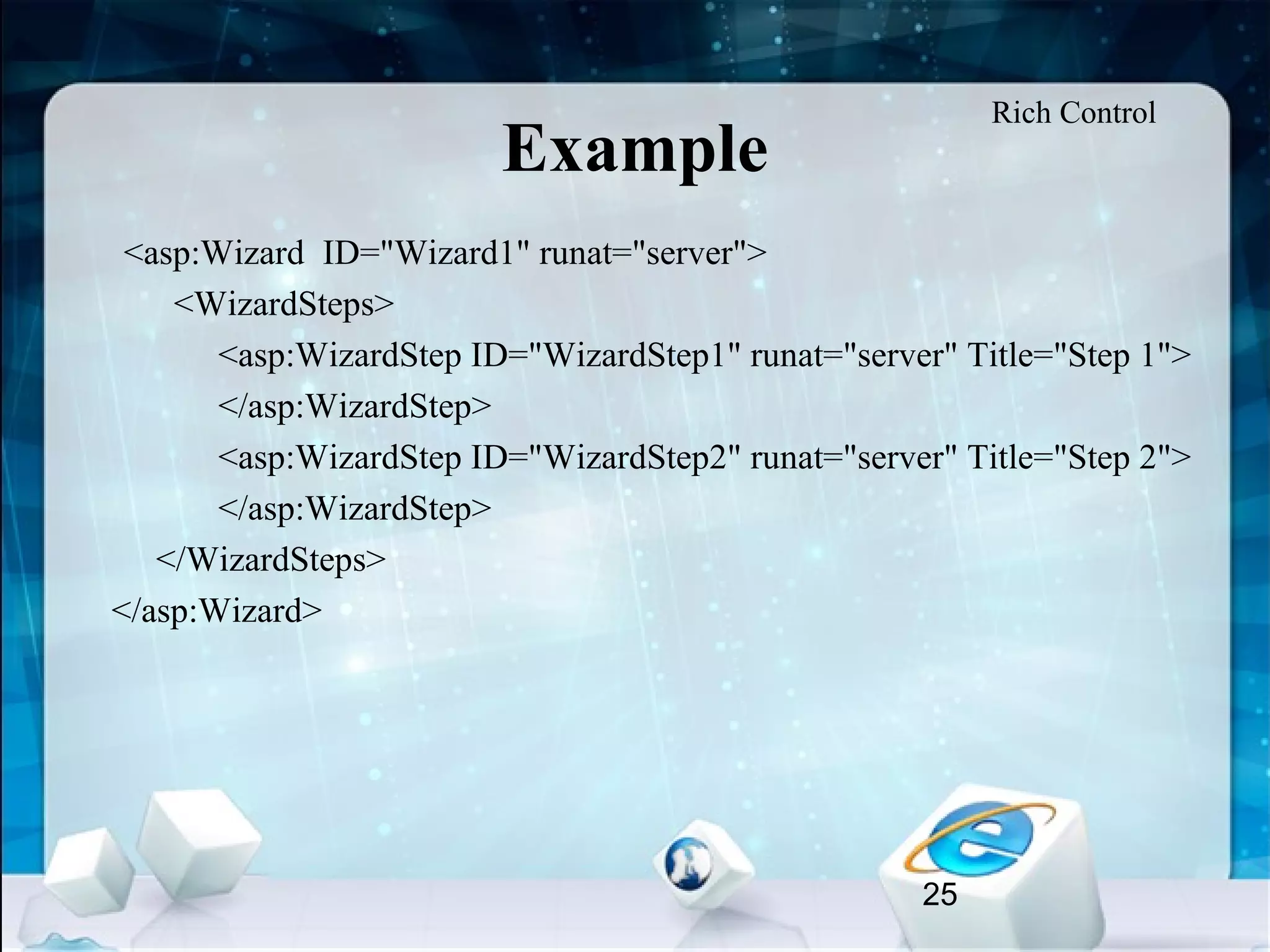 25
Example
•
<asp:Wizard ID="Wizard1" runat="server">
<WizardSteps>
<asp:WizardStep ID="WizardStep1" runat="server" Title="Step 1">
</asp:WizardStep>
<asp:WizardStep ID="WizardStep2" runat="server" Title="Step 2">
</asp:WizardStep>
</WizardSteps>
</asp:Wizard>
Rich Control
 