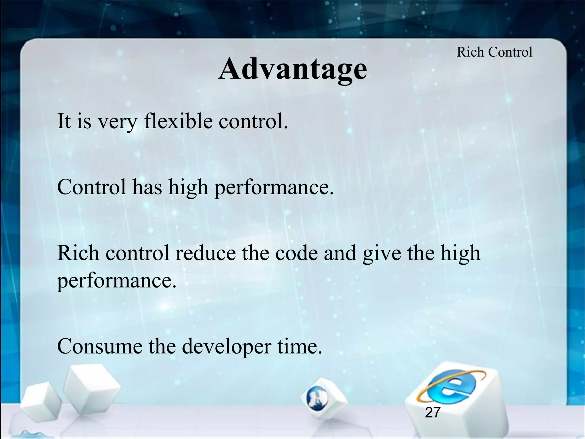 27
Advantage
•
It is very flexible control.
•
Control has high performance.
•
Rich control reduce the code and give the high
performance.
•
Consume the developer time.
Rich Control
 