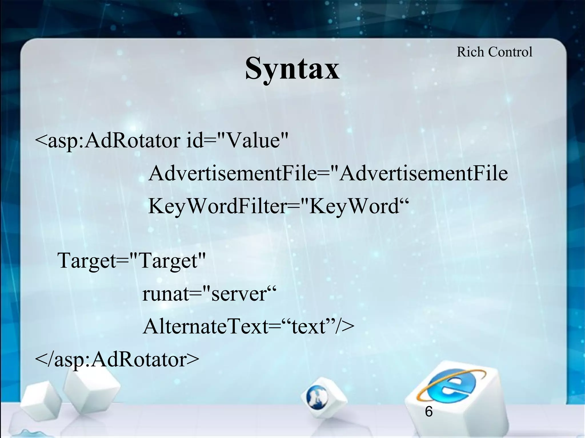 6
Syntax
<asp:AdRotator id="Value"
AdvertisementFile="AdvertisementFile
KeyWordFilter="KeyWord“
Target="Target"
runat="server“
AlternateText=“text”/>
</asp:AdRotator>
Rich Control
 
