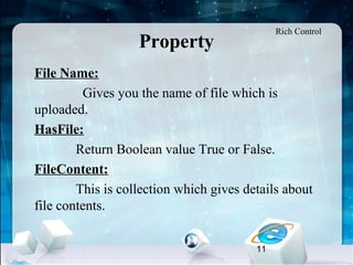 11
Property
•
File Name:
Gives you the name of file which is
uploaded.
•
HasFile:
Return Boolean value True or False.
•
FileContent:
This is collection which gives details about
file contents.
Rich Control
 