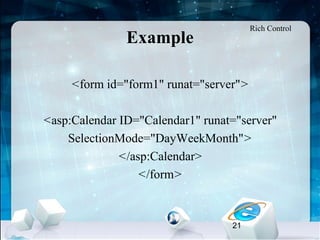 21
Example
<form id="form1" runat="server">
<asp:Calendar ID="Calendar1" runat="server"
SelectionMode="DayWeekMonth">
</asp:Calendar>
</form>
Rich Control
 