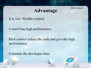 27
Advantage
•
It is very flexible control.
•
Control has high performance.
•
Rich control reduce the code and give the high
performance.
•
Consume the developer time.
Rich Control
 