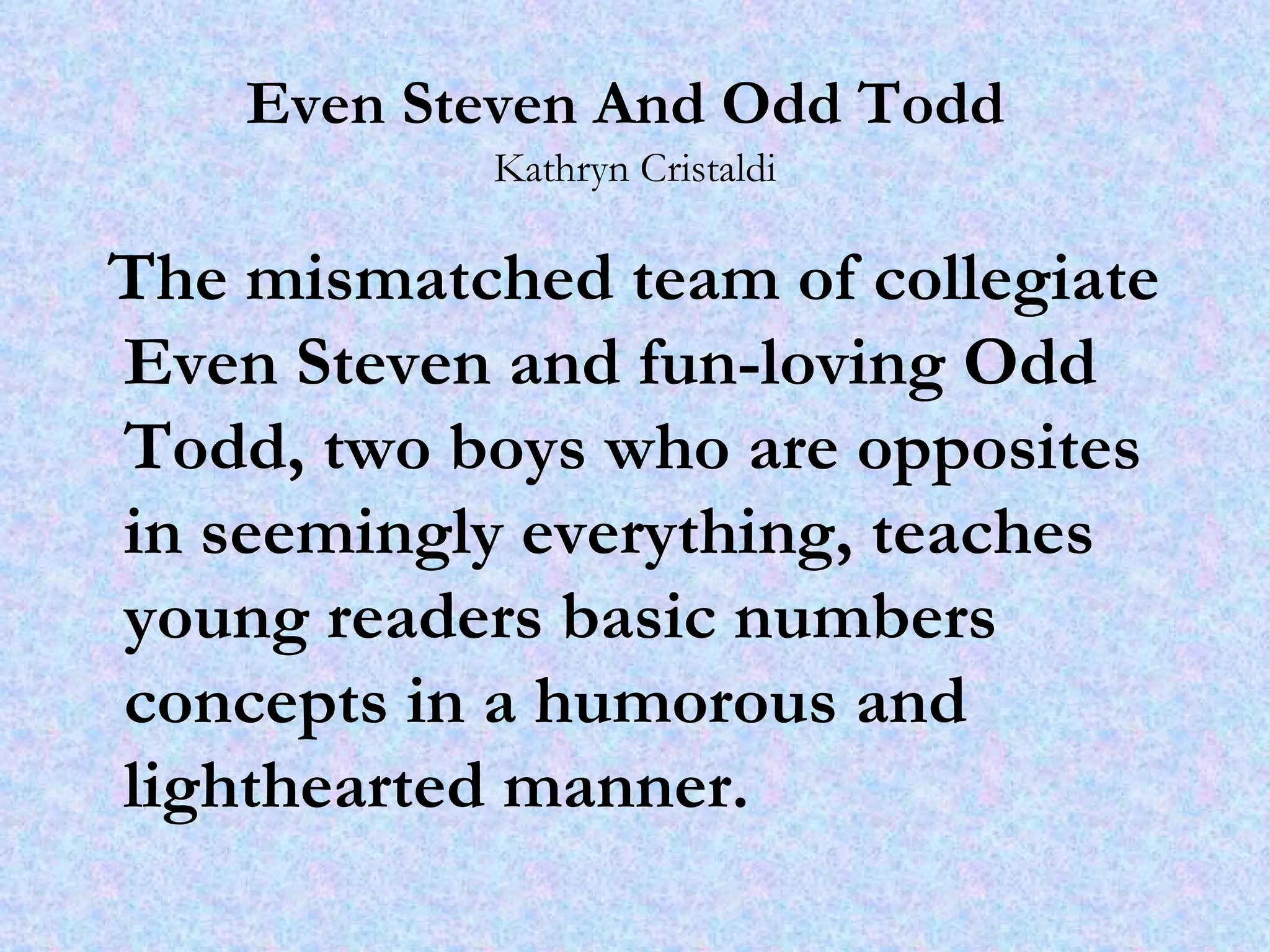 Even Steven And Odd Todd   Kathryn Cristaldi The mismatched team of collegiate Even Steven and fun-loving Odd Todd, two boys who are opposites in seemingly everything, teaches young readers basic numbers concepts in a humorous and lighthearted manner.   