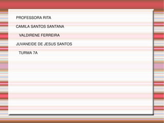 CAMILA SANTOS SANTANA
PROFESSORA RITA
VALDIRENE FERREIRA
JUVANEIDE DE JESUS SANTOS
TURMA 7A
 