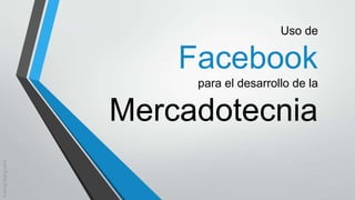 Uso de

Facebook
para el desarrollo de la

Mercadotecnia
Juan Pablo Rivera

 