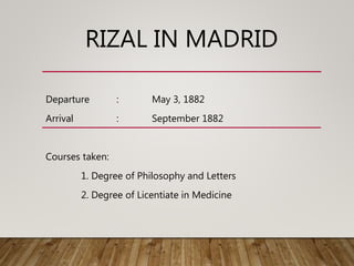 RIZAL IN MADRID
Departure : May 3, 1882
Arrival : September 1882
Courses taken:
1. Degree of Philosophy and Letters
2. Degree of Licentiate in Medicine
 