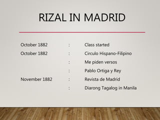 RIZAL IN MADRID
October 1882 : Class started
October 1882 : Circulo Hispano-Filipino
: Me piden versos
: Pablo Ortiga y Rey
November 1882 : Revista de Madrid
: Diarong Tagalog in Manila
 