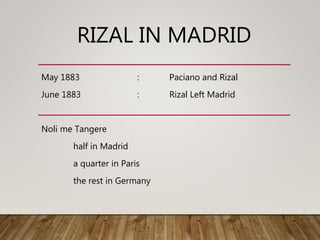 RIZAL IN MADRID
May 1883 : Paciano and Rizal
June 1883 : Rizal Left Madrid
Noli me Tangere
half in Madrid
a quarter in Paris
the rest in Germany
 
