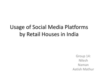 Usage of Social Media Platforms
by Retail Houses in India
Group 14:
Nilesh
Naman
Aatish Mathur
 