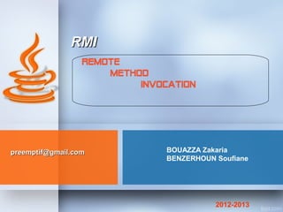 RMI
                  REMOTE
                      METHOD
                           INVOCATION




preemptif@gmail.com             BOUAZZA Zakaria
                                BENZERHOUN Soufiane




                                           2012-2013
 